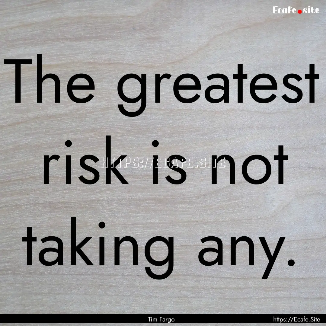 The greatest risk is not taking any. : Quote by Tim Fargo