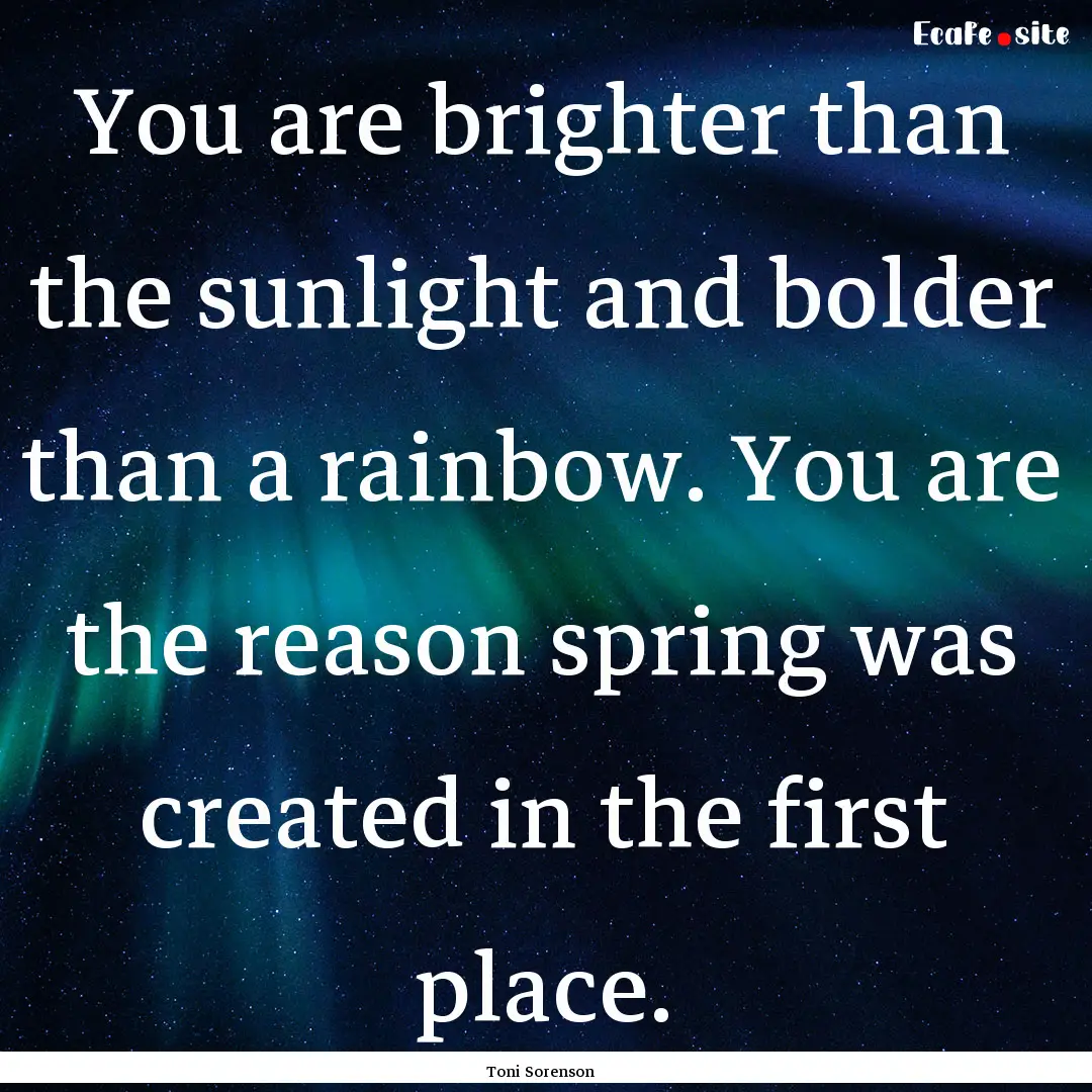 You are brighter than the sunlight and bolder.... : Quote by Toni Sorenson