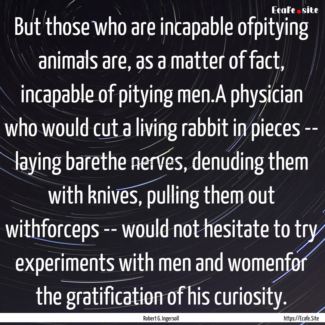 But those who are incapable ofpitying animals.... : Quote by Robert G. Ingersoll