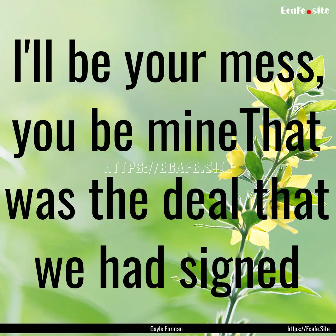 I'll be your mess, you be mineThat was the.... : Quote by Gayle Forman