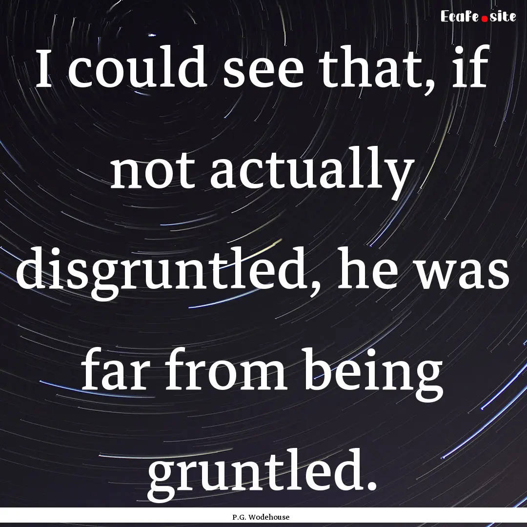 I could see that, if not actually disgruntled,.... : Quote by P.G. Wodehouse