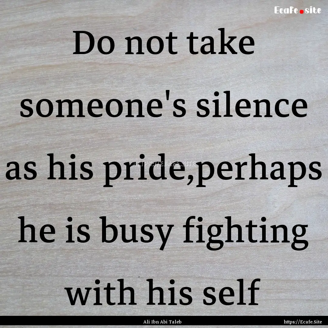 Do not take someone's silence as his pride,perhaps.... : Quote by Ali Ibn Abi Taleb