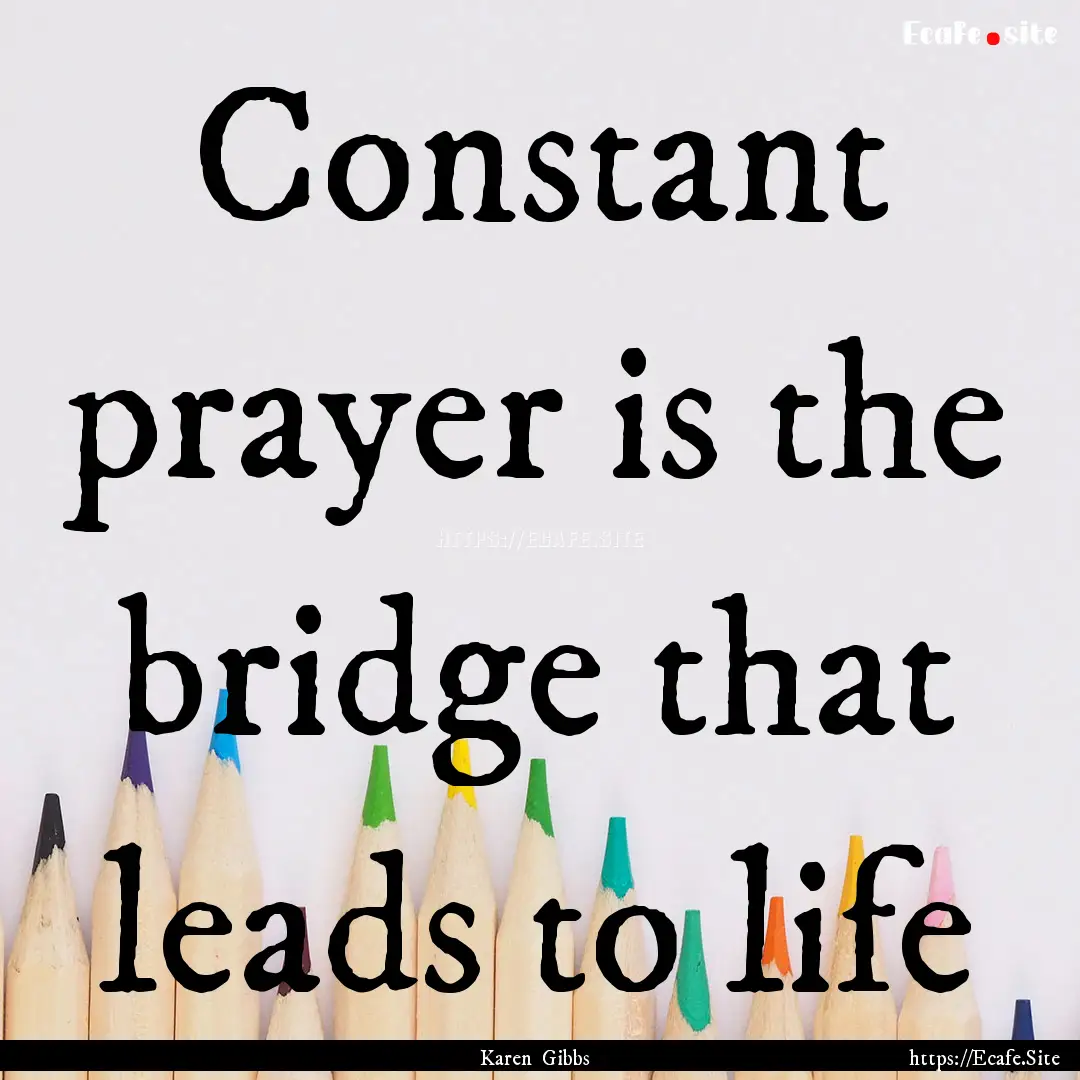 Constant prayer is the bridge that leads.... : Quote by Karen Gibbs