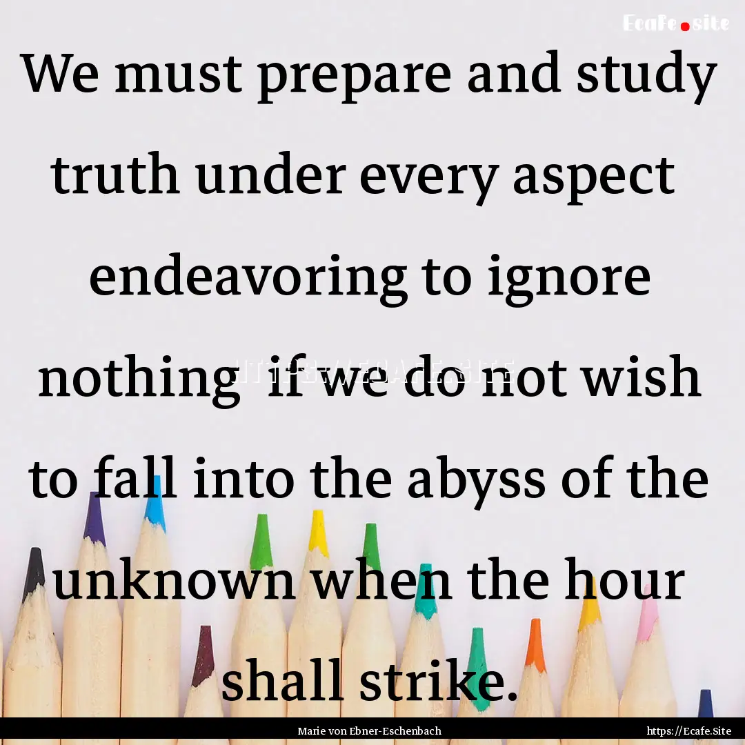 We must prepare and study truth under every.... : Quote by Marie von Ebner-Eschenbach