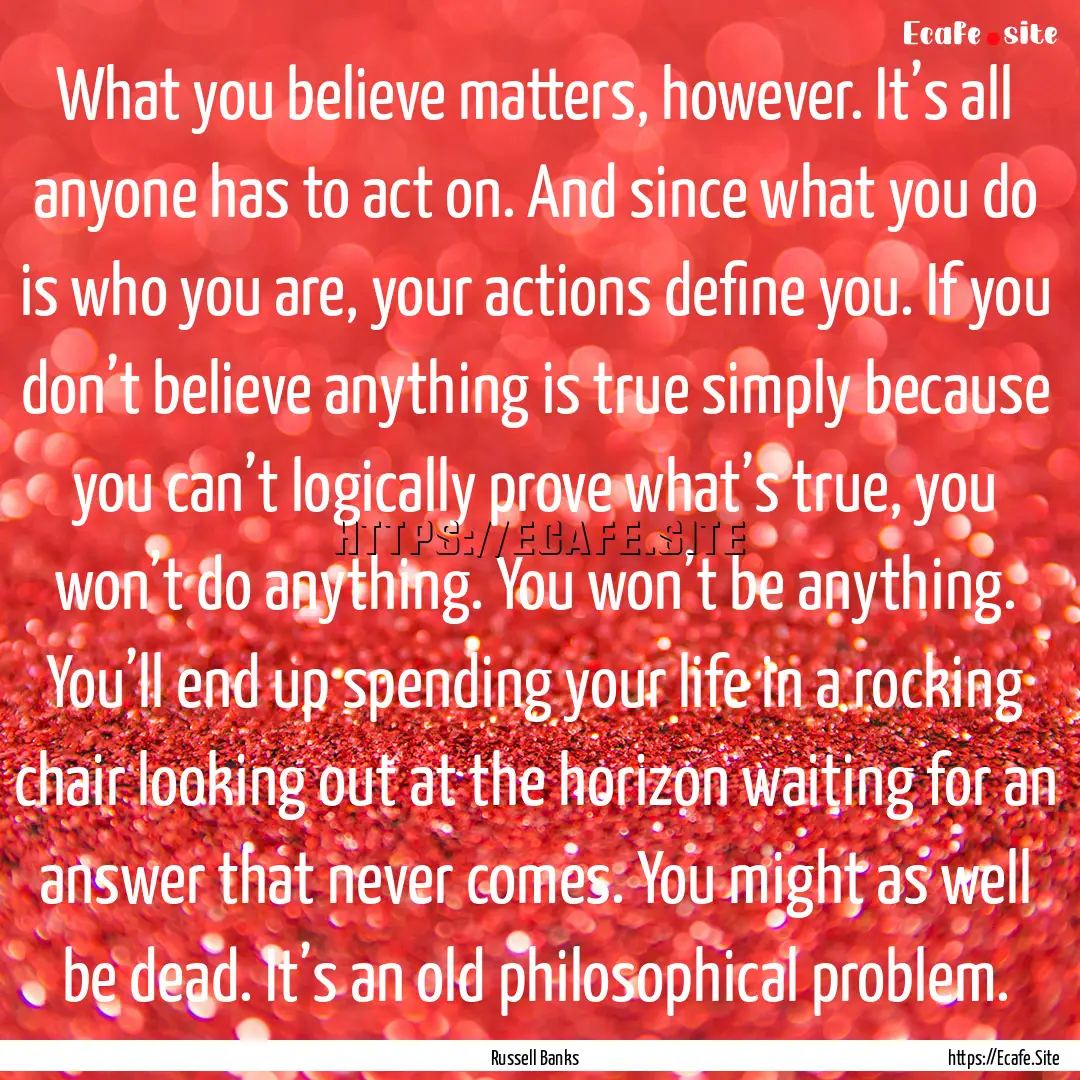 What you believe matters, however. It’s.... : Quote by Russell Banks