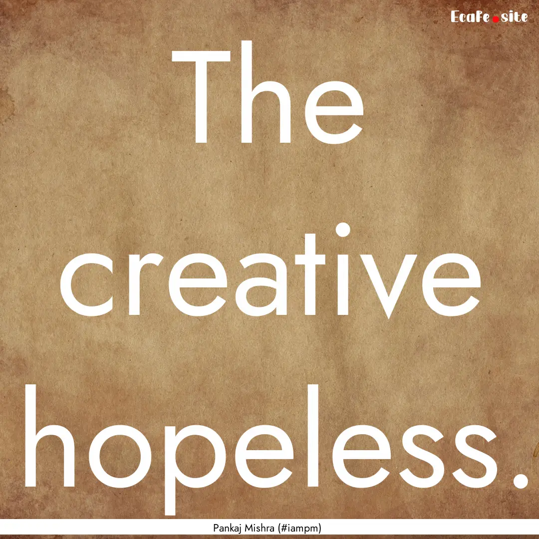 The creative hopeless. : Quote by Pankaj Mishra (#iampm)