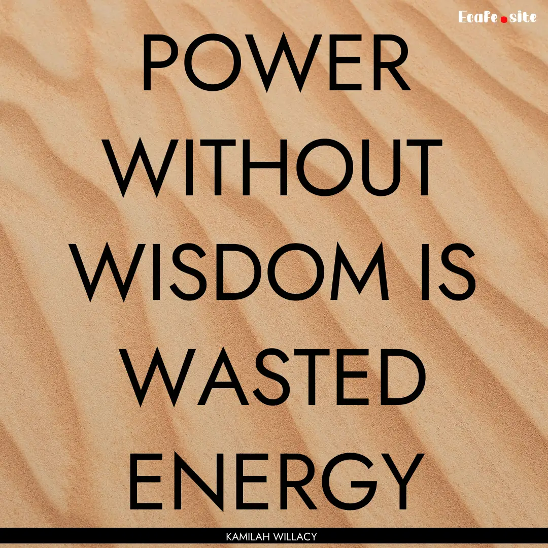 POWER WITHOUT WISDOM IS WASTED ENERGY : Quote by KAMILAH WILLACY