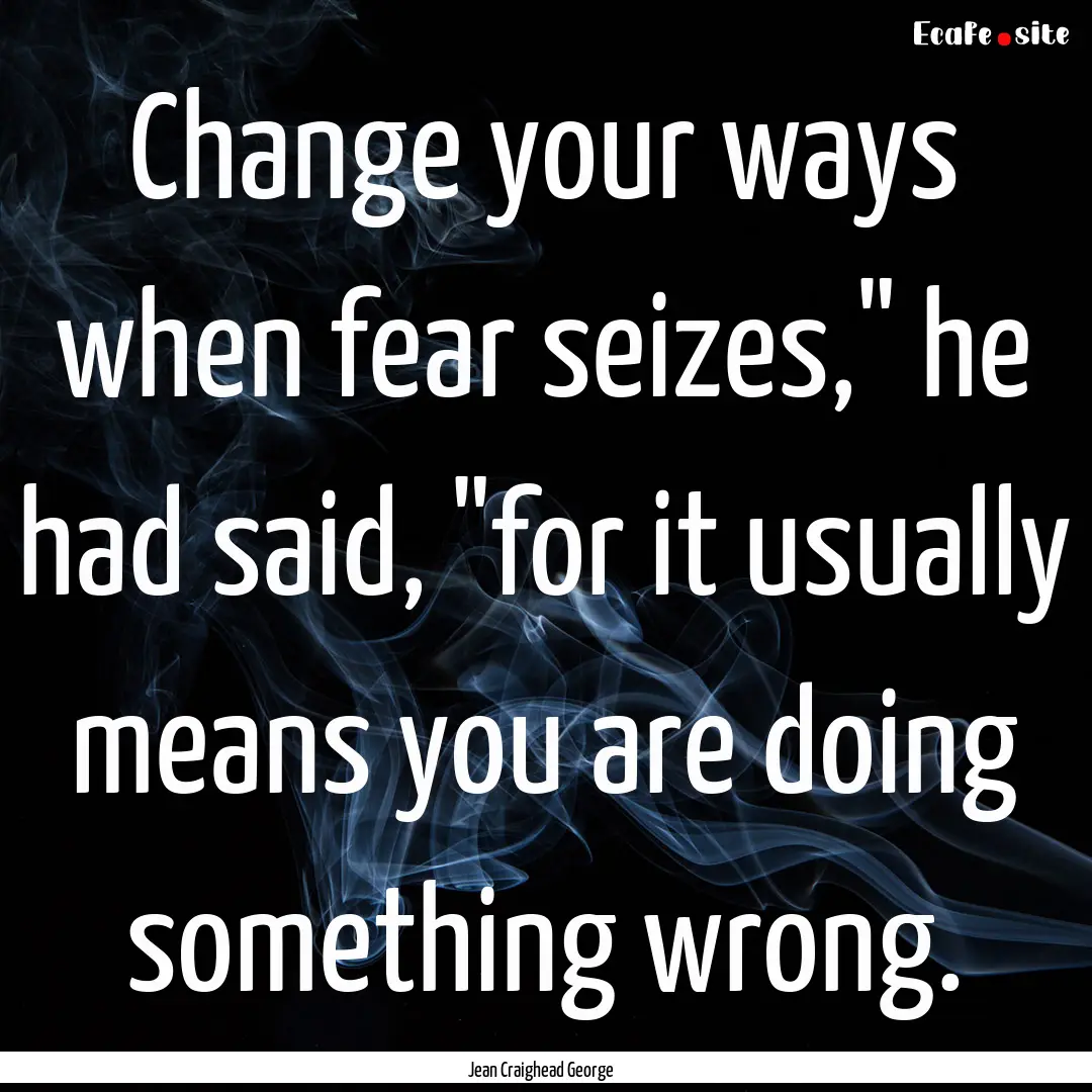 Change your ways when fear seizes,