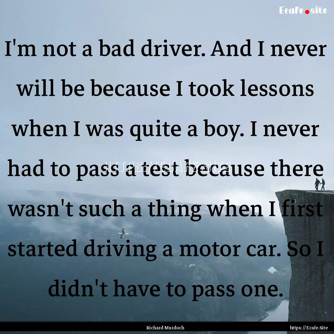 I'm not a bad driver. And I never will be.... : Quote by Richard Murdoch