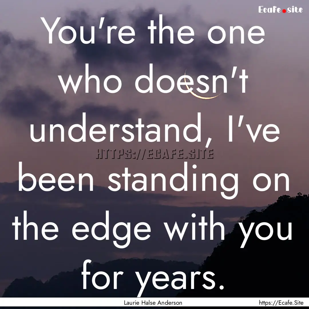 You're the one who doesn't understand, I've.... : Quote by Laurie Halse Anderson