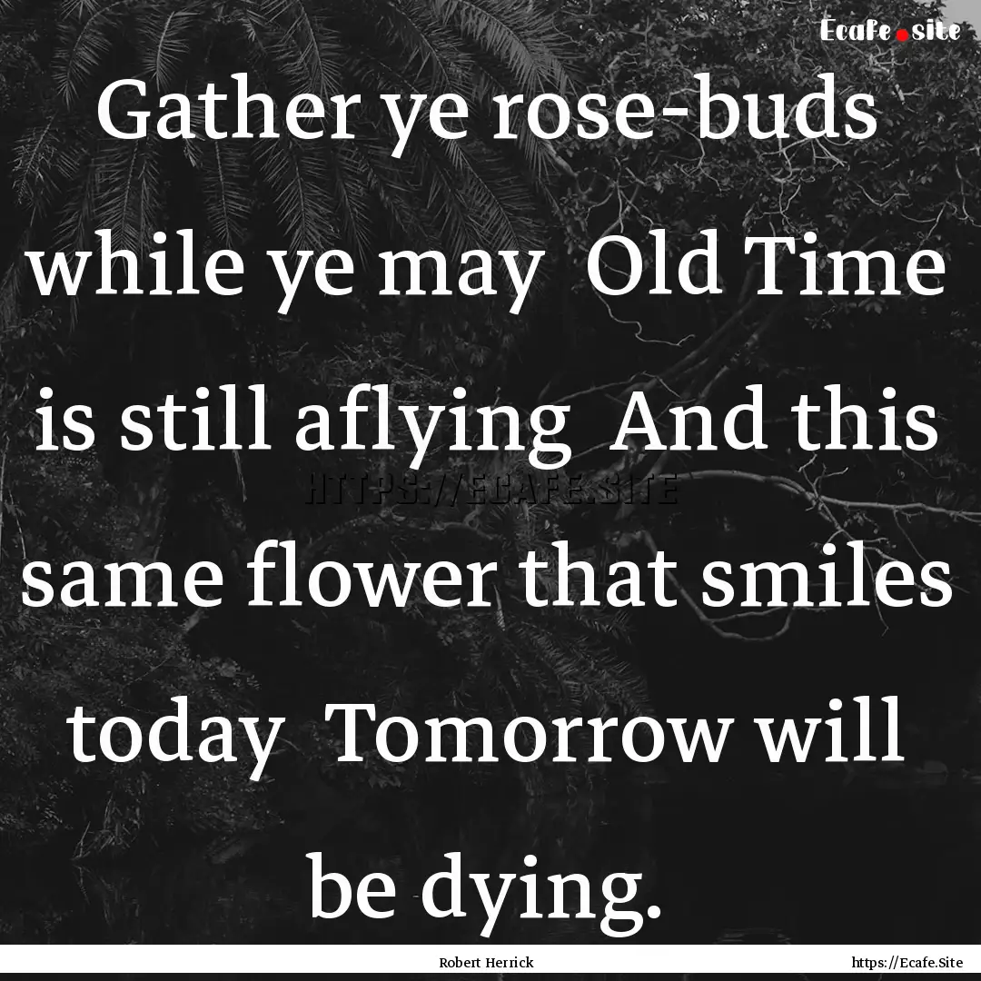 Gather ye rose-buds while ye may Old Time.... : Quote by Robert Herrick