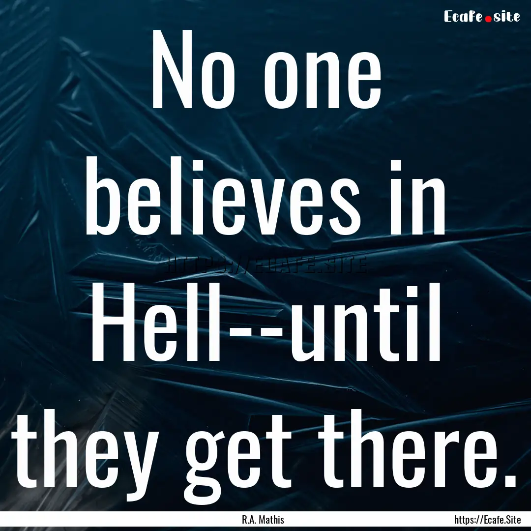 No one believes in Hell--until they get there..... : Quote by R.A. Mathis