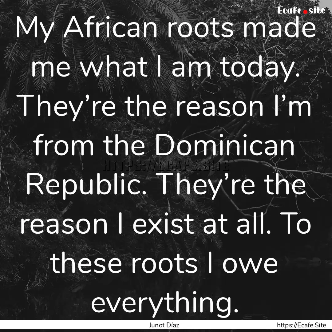 My African roots made me what I am today..... : Quote by Junot Díaz