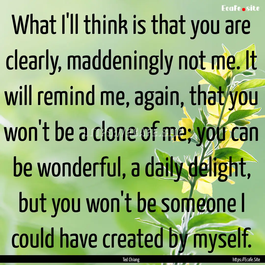 What I'll think is that you are clearly,.... : Quote by Ted Chiang