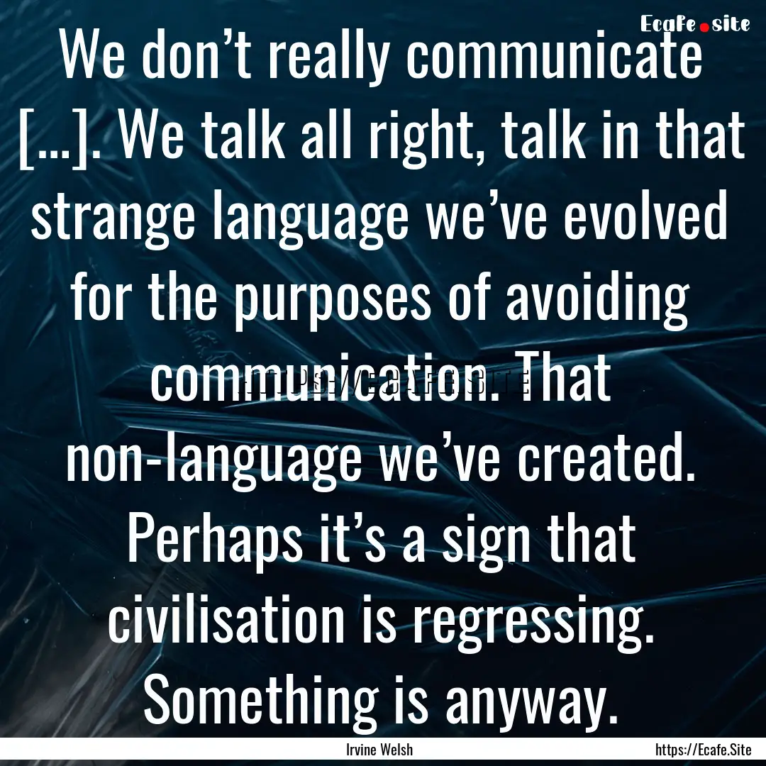 We don’t really communicate […]. We talk.... : Quote by Irvine Welsh