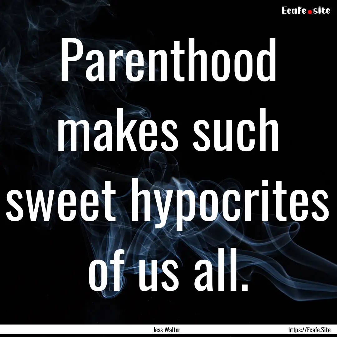 Parenthood makes such sweet hypocrites of.... : Quote by Jess Walter