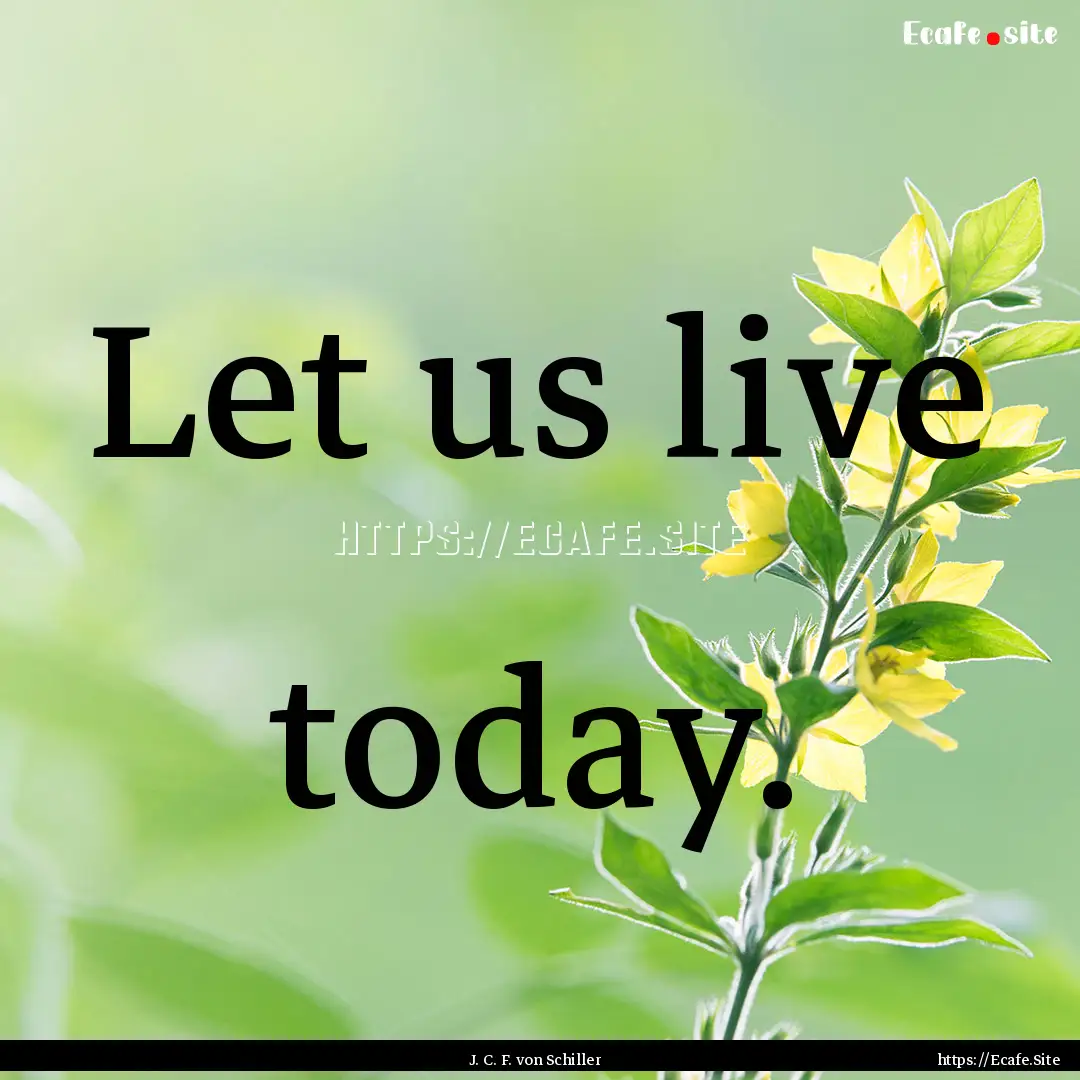 Let us live today. : Quote by J. C. F. von Schiller