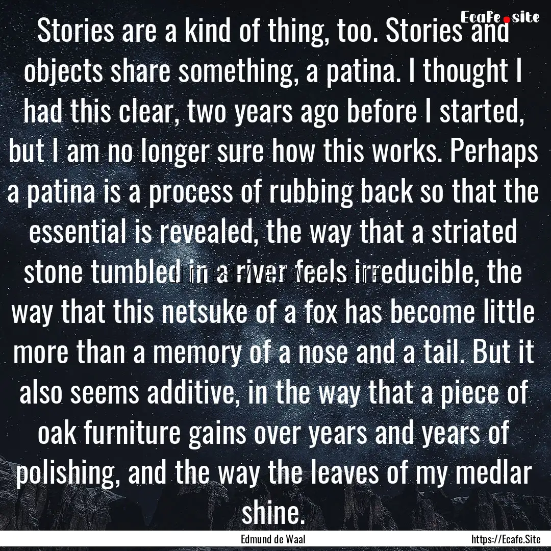 Stories are a kind of thing, too. Stories.... : Quote by Edmund de Waal