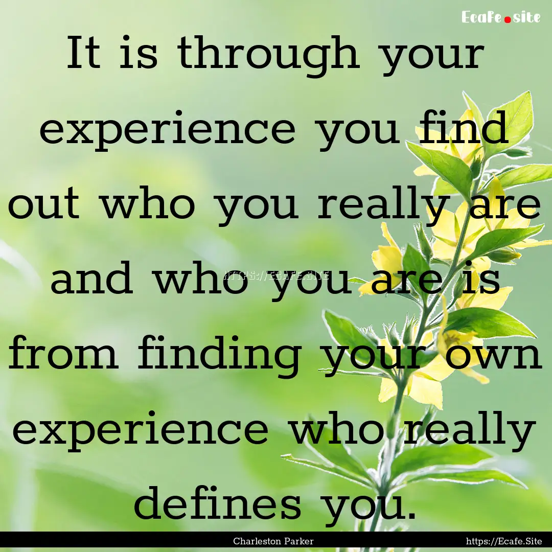 It is through your experience you find out.... : Quote by Charleston Parker