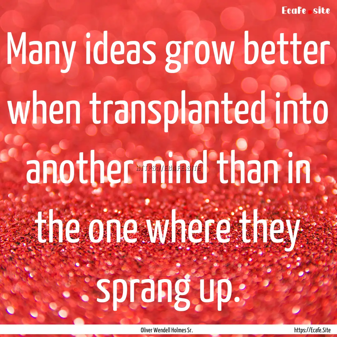 Many ideas grow better when transplanted.... : Quote by Oliver Wendell Holmes Sr.