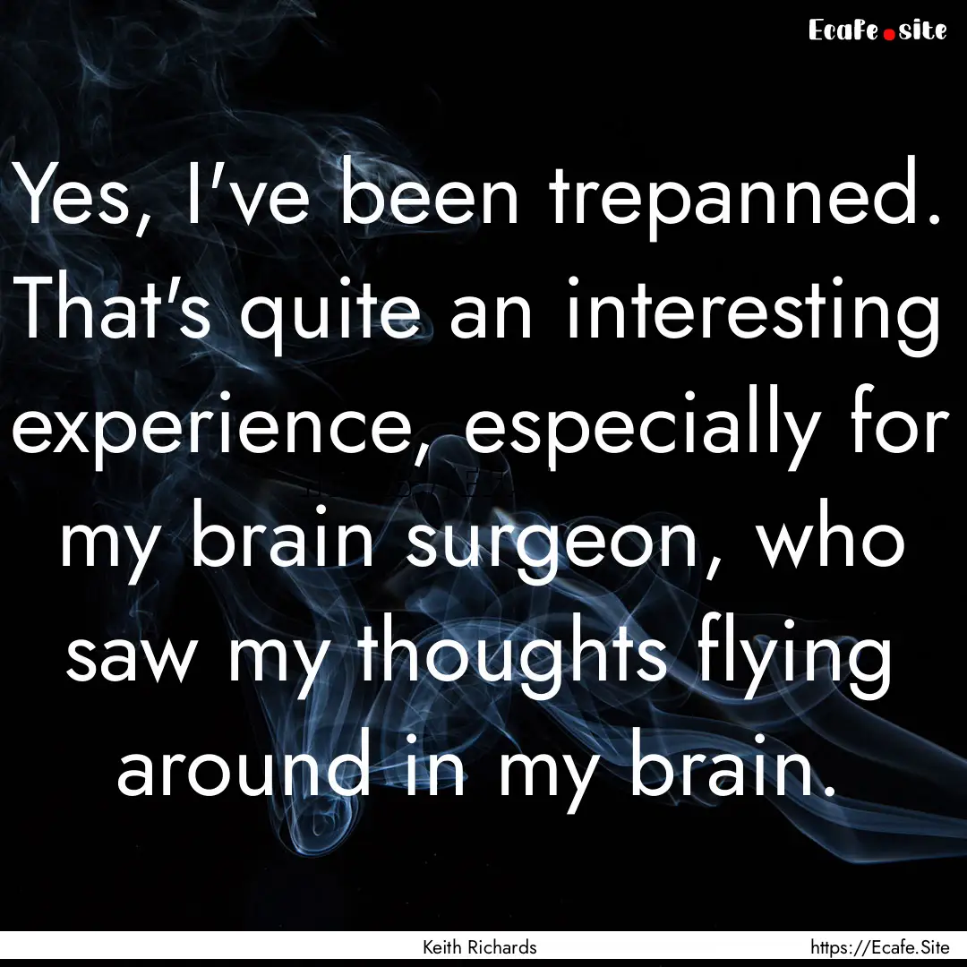 Yes, I've been trepanned. That's quite an.... : Quote by Keith Richards