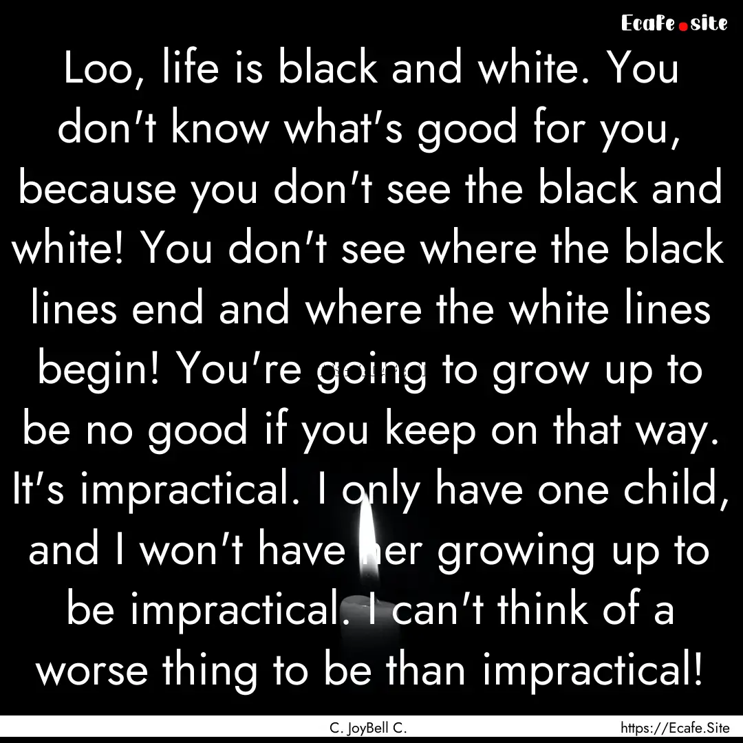 Loo, life is black and white. You don't know.... : Quote by C. JoyBell C.