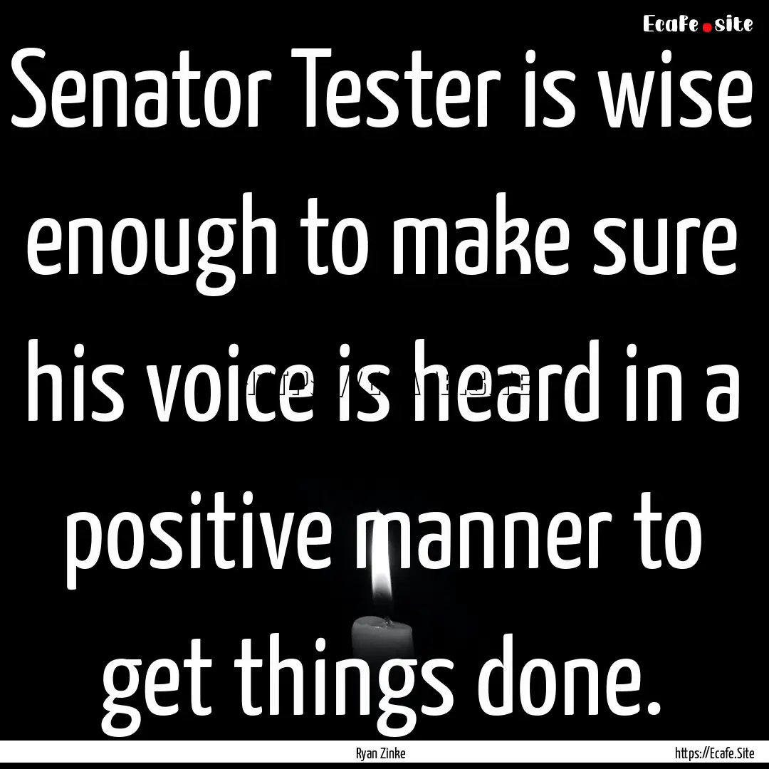 Senator Tester is wise enough to make sure.... : Quote by Ryan Zinke