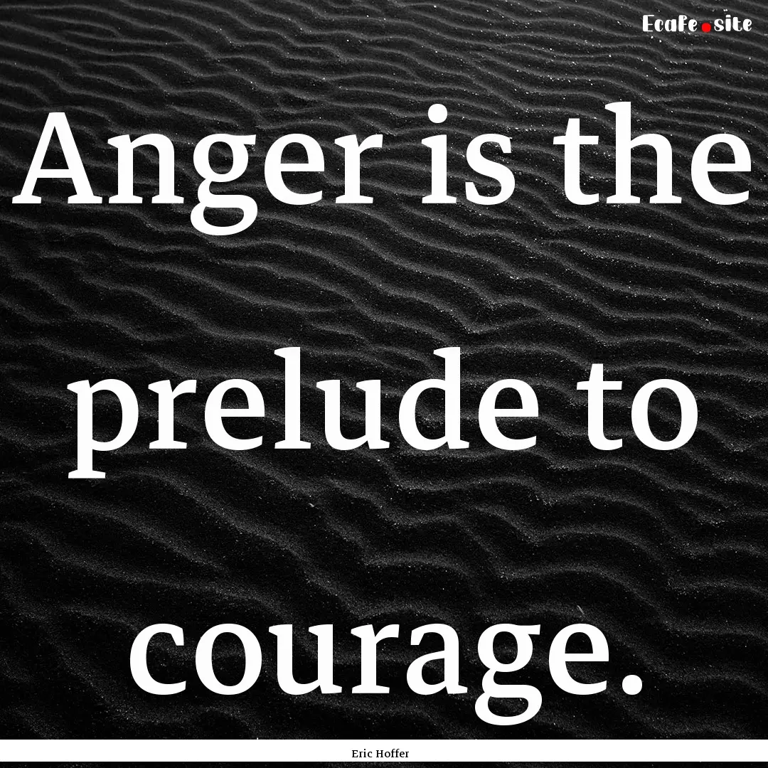 Anger is the prelude to courage. : Quote by Eric Hoffer