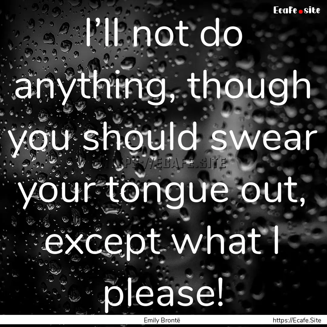 I’ll not do anything, though you should.... : Quote by Emily Brontë