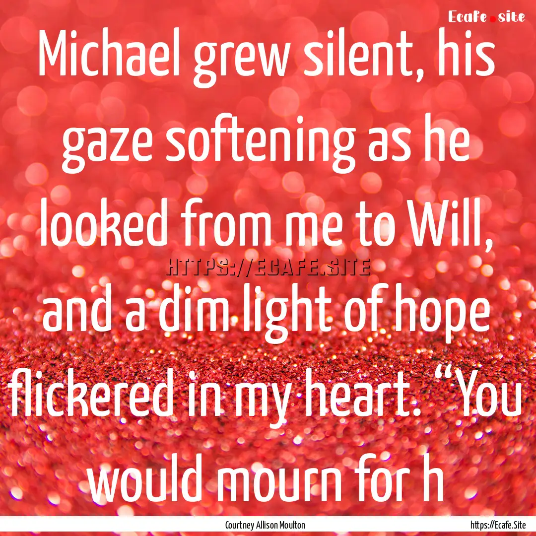 Michael grew silent, his gaze softening as.... : Quote by Courtney Allison Moulton