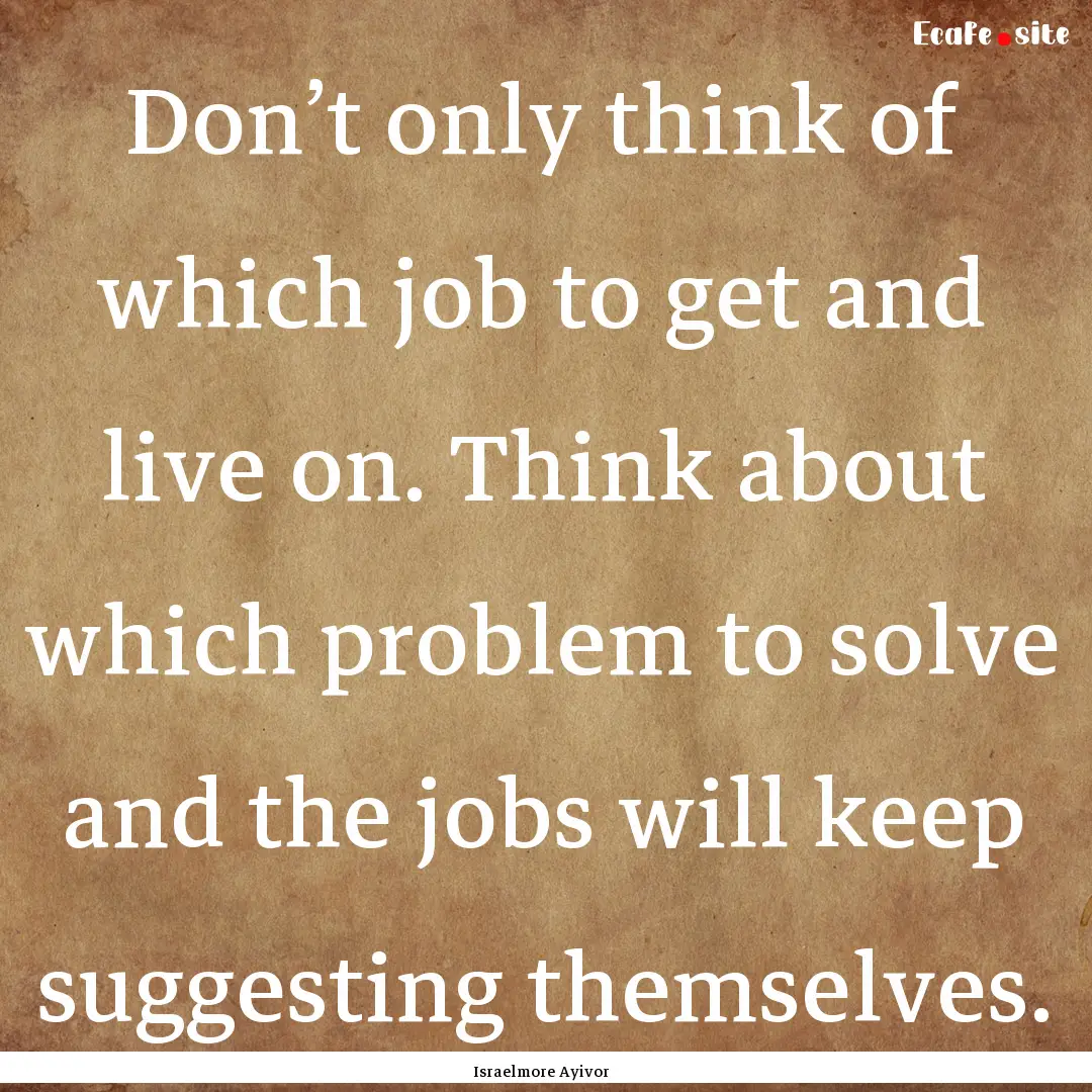 Don’t only think of which job to get and.... : Quote by Israelmore Ayivor