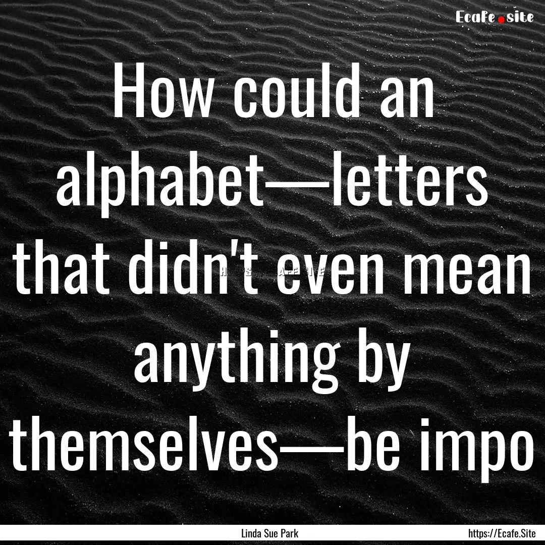 How could an alphabet—letters that didn't.... : Quote by Linda Sue Park