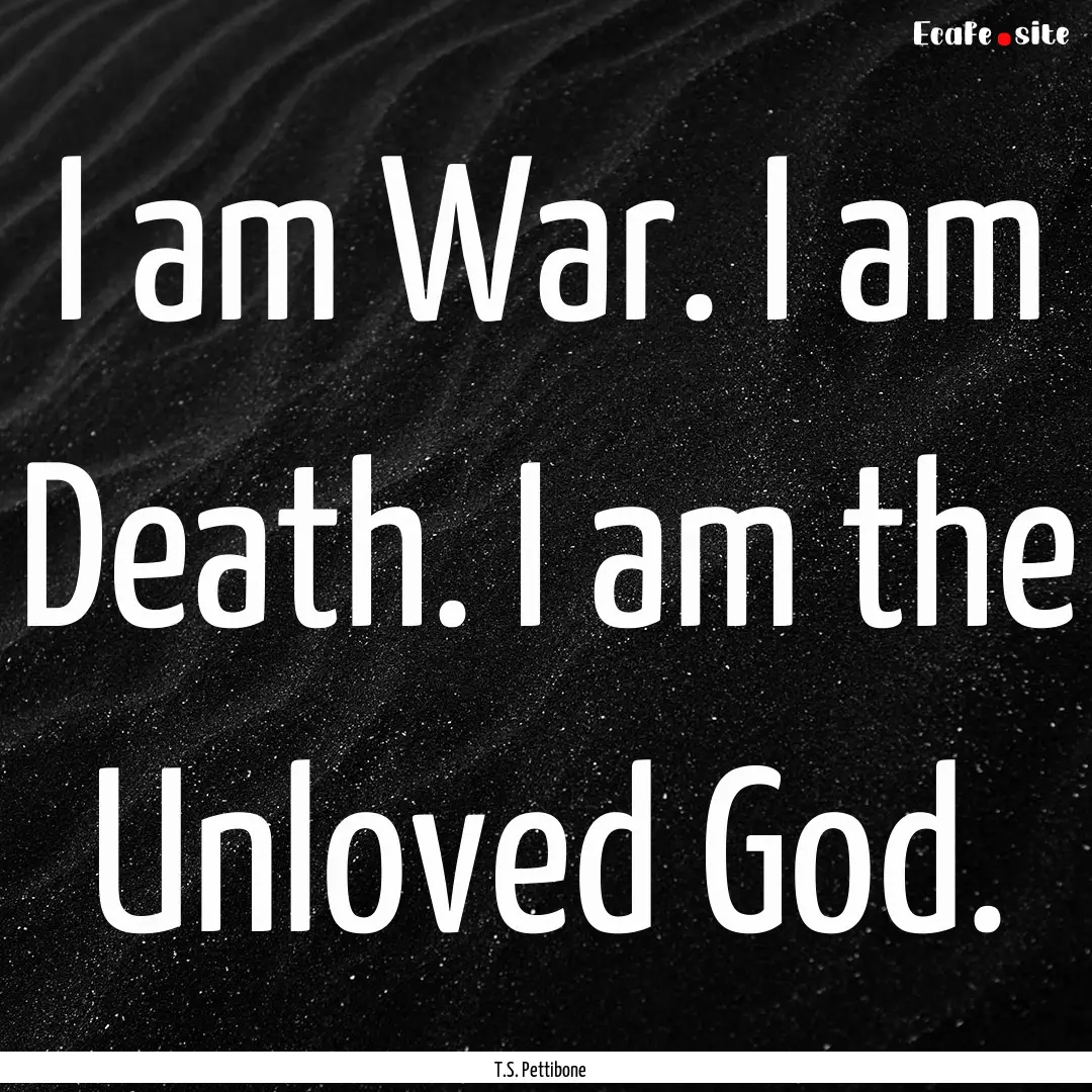 I am War. I am Death. I am the Unloved God..... : Quote by T.S. Pettibone