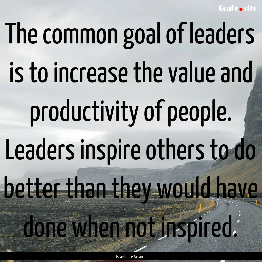 The common goal of leaders is to increase.... : Quote by Israelmore Ayivor