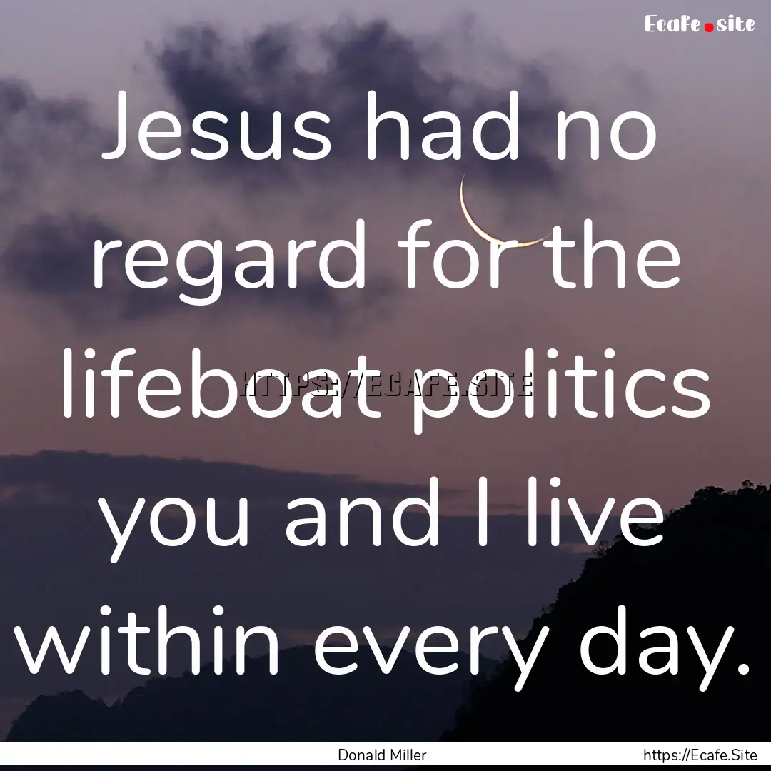 Jesus had no regard for the lifeboat politics.... : Quote by Donald Miller