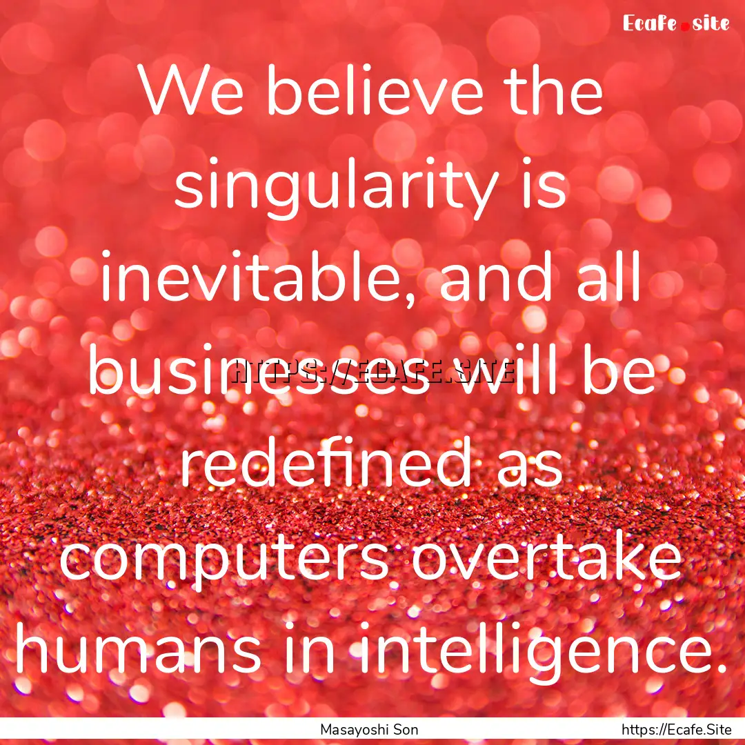 We believe the singularity is inevitable,.... : Quote by Masayoshi Son