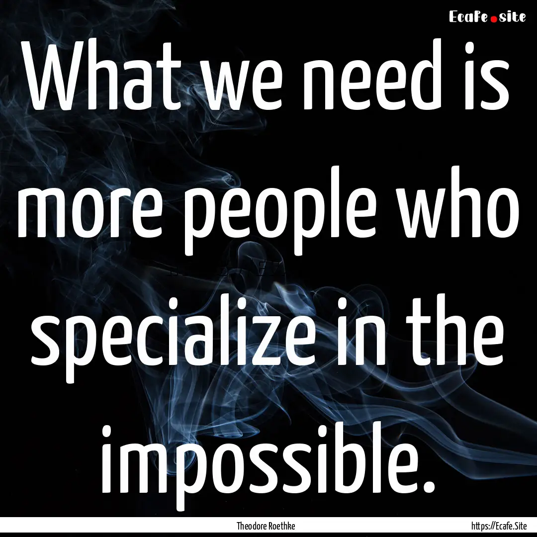 What we need is more people who specialize.... : Quote by Theodore Roethke