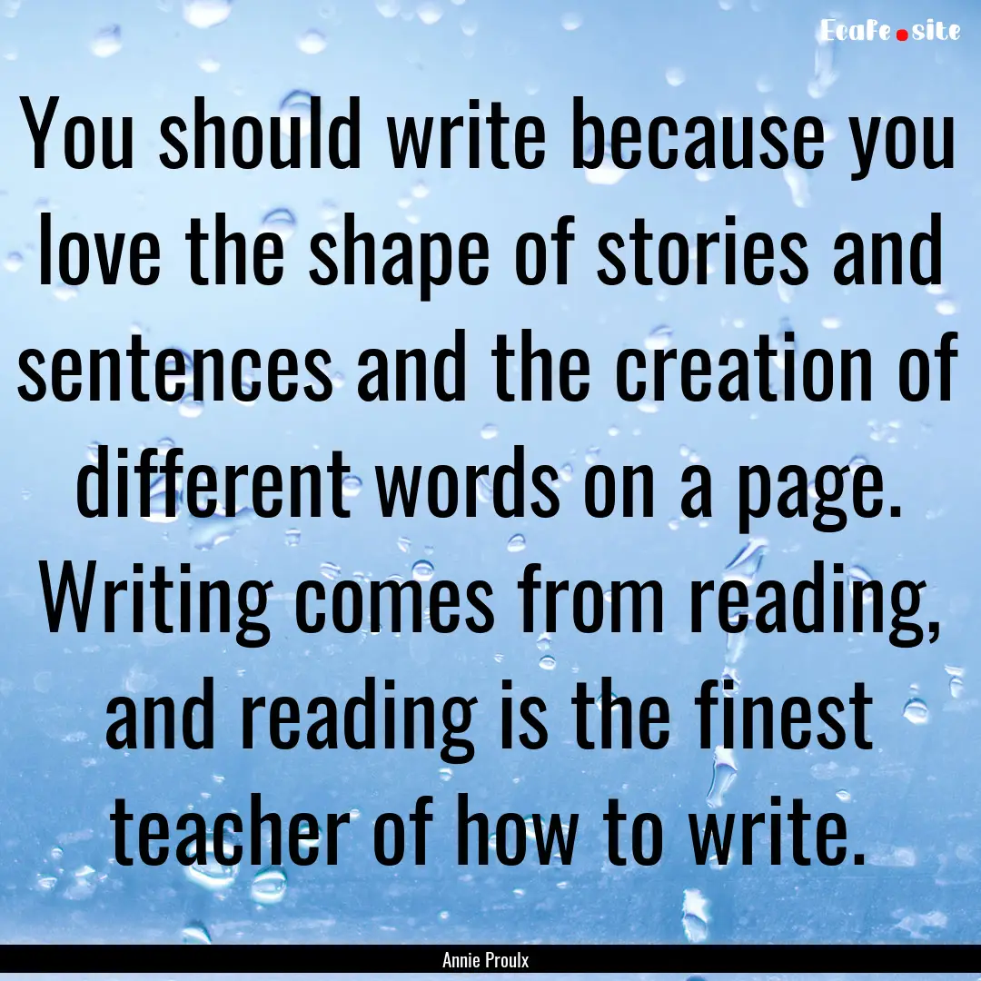 You should write because you love the shape.... : Quote by Annie Proulx