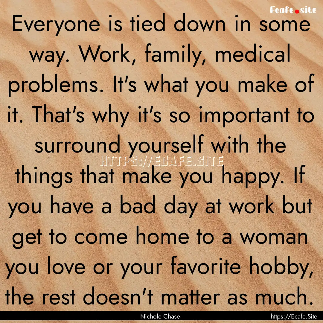 Everyone is tied down in some way. Work,.... : Quote by Nichole Chase