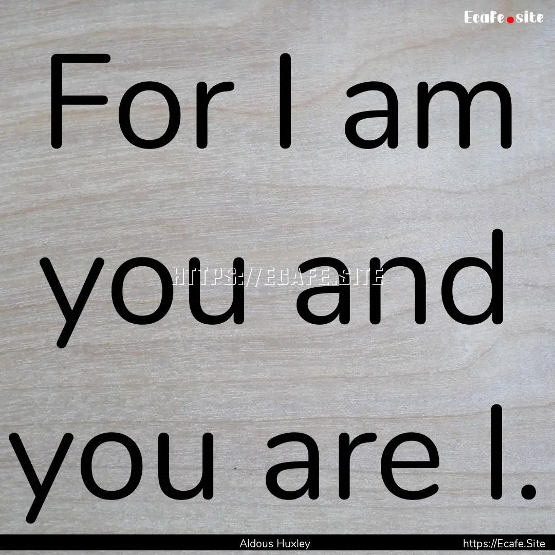 For I am you and you are I. : Quote by Aldous Huxley