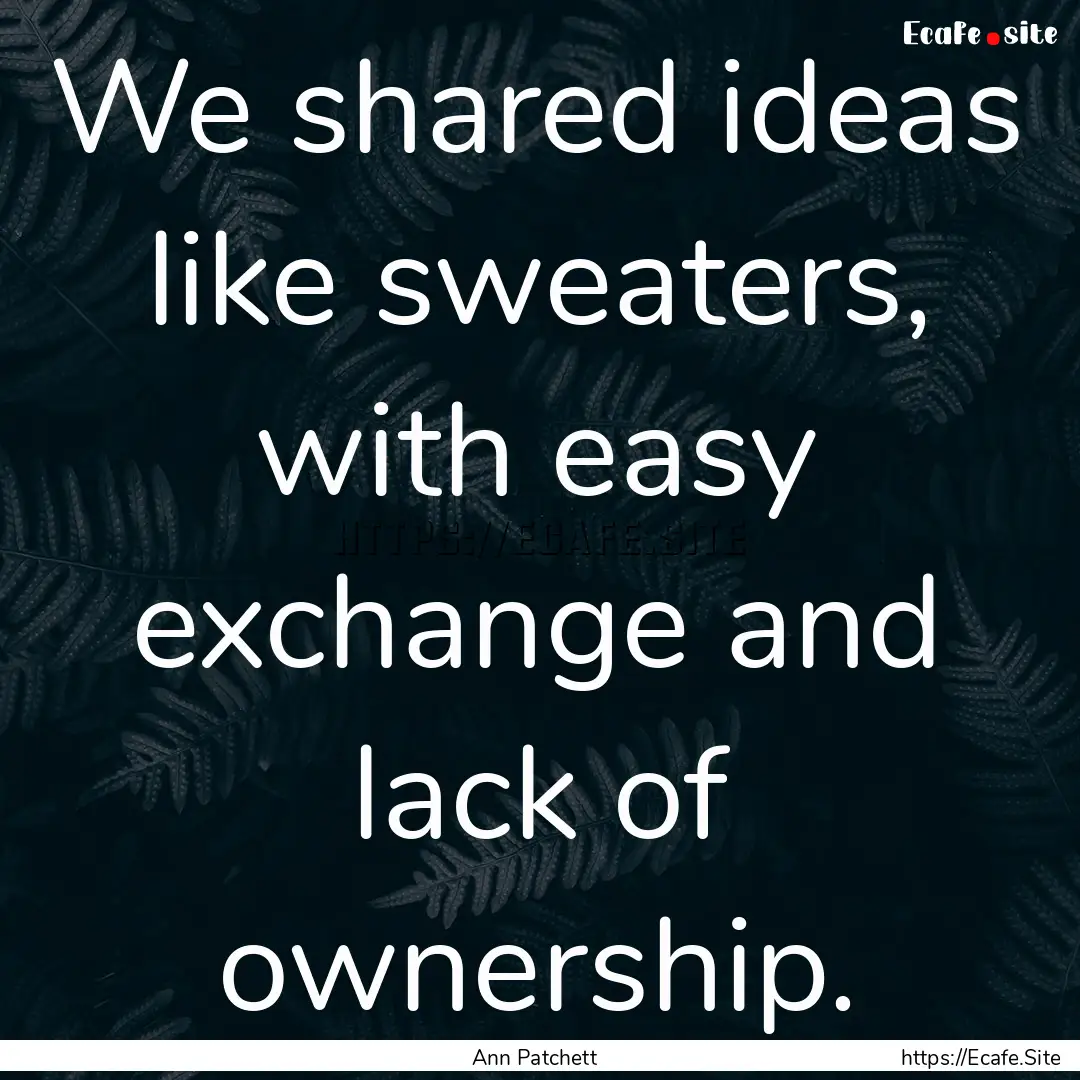 We shared ideas like sweaters, with easy.... : Quote by Ann Patchett