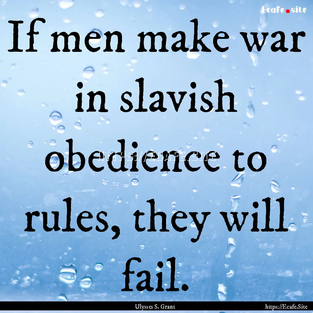 If men make war in slavish obedience to rules,.... : Quote by Ulysses S. Grant