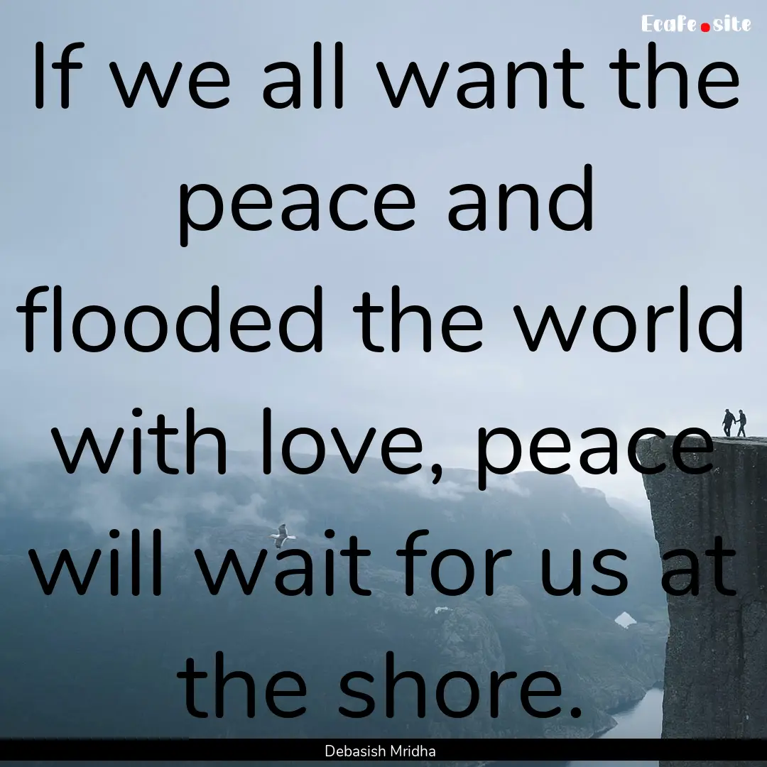 If we all want the peace and flooded the.... : Quote by Debasish Mridha