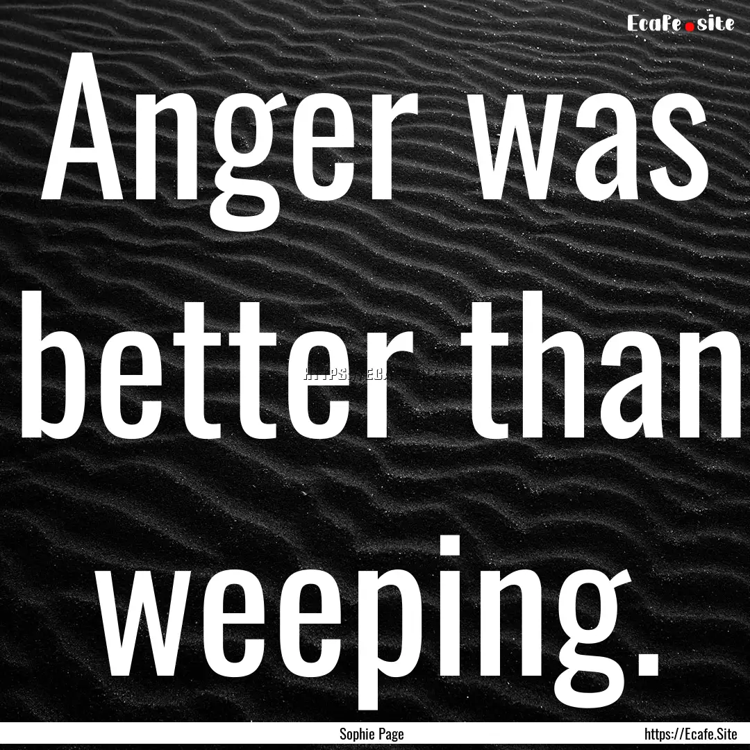 Anger was better than weeping. : Quote by Sophie Page