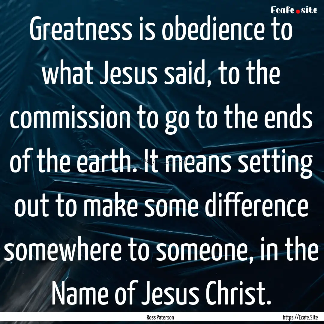 Greatness is obedience to what Jesus said,.... : Quote by Ross Paterson