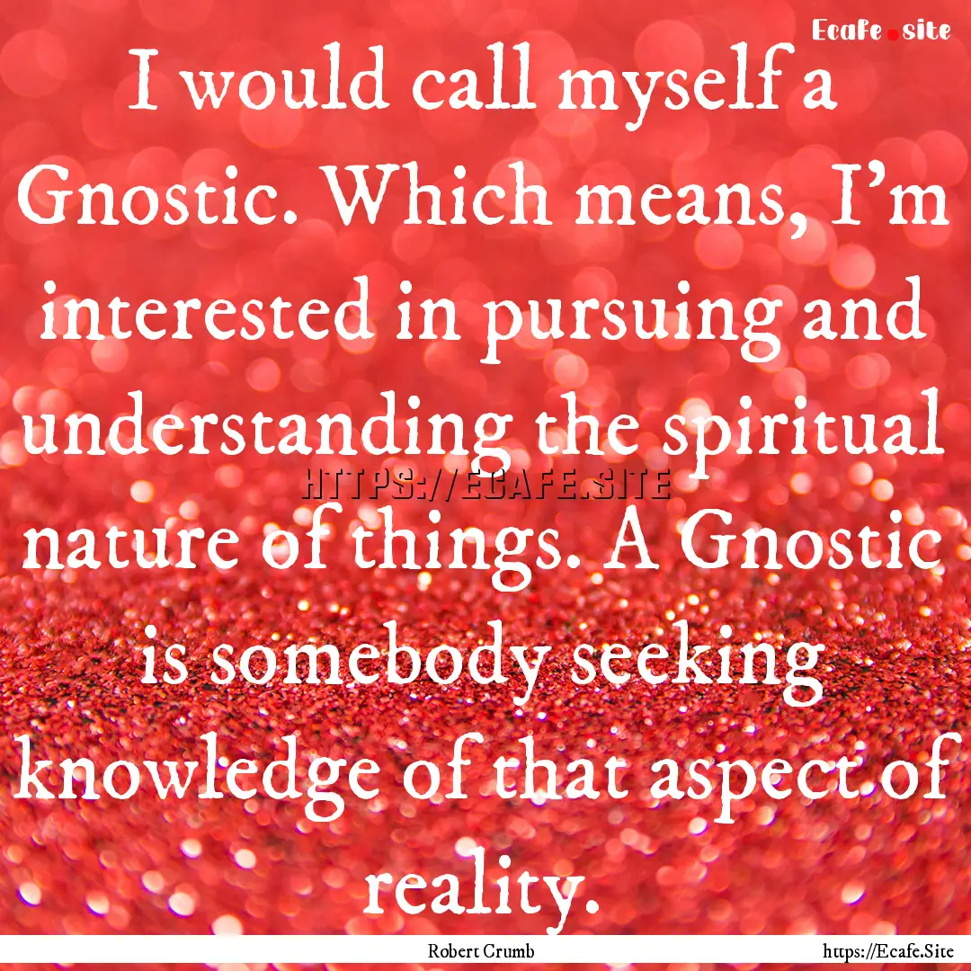 I would call myself a Gnostic. Which means,.... : Quote by Robert Crumb