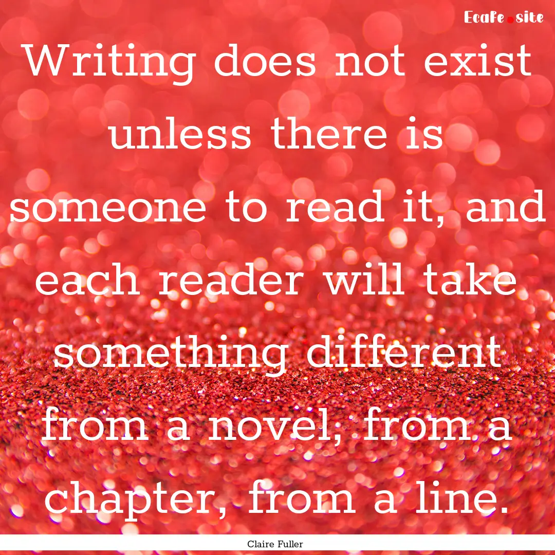 Writing does not exist unless there is someone.... : Quote by Claire Fuller