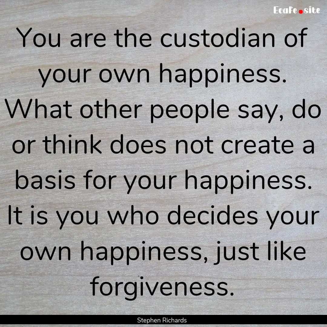 You are the custodian of your own happiness..... : Quote by Stephen Richards