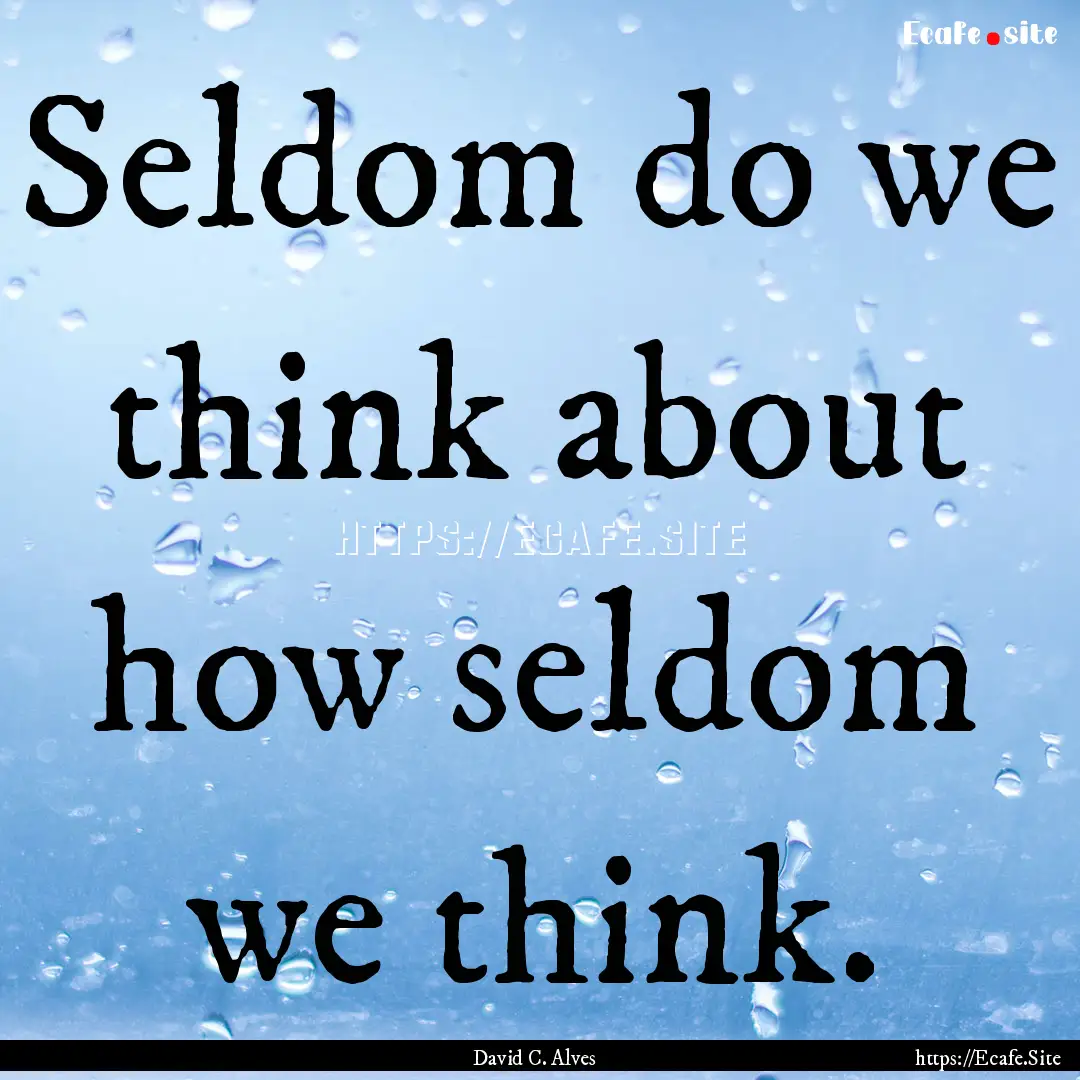 Seldom do we think about how seldom we think..... : Quote by David C. Alves