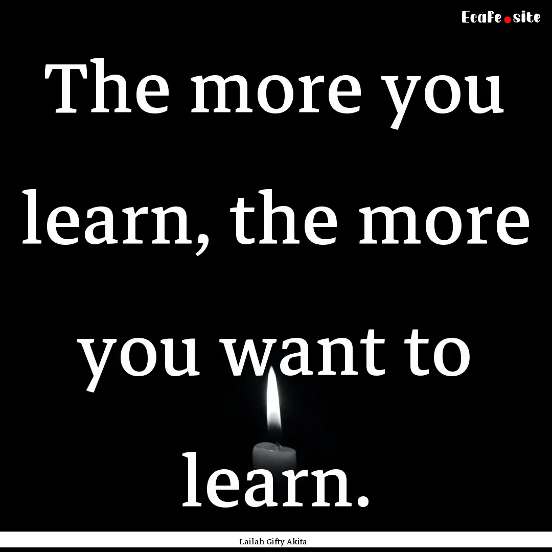 The more you learn, the more you want to.... : Quote by Lailah Gifty Akita